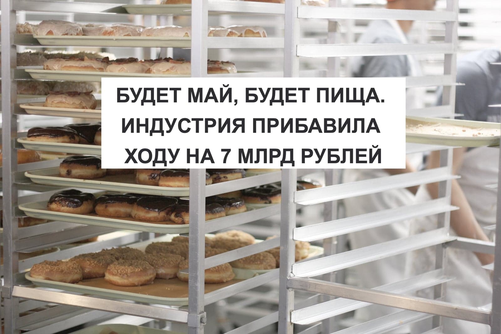 БУДЕТ МАЙ, БУДЕТ ПИЩА. ИНДУСТРИЯ ПРИБАВИЛА ХОДУ НА 7 МЛРД РУБЛЕЙ