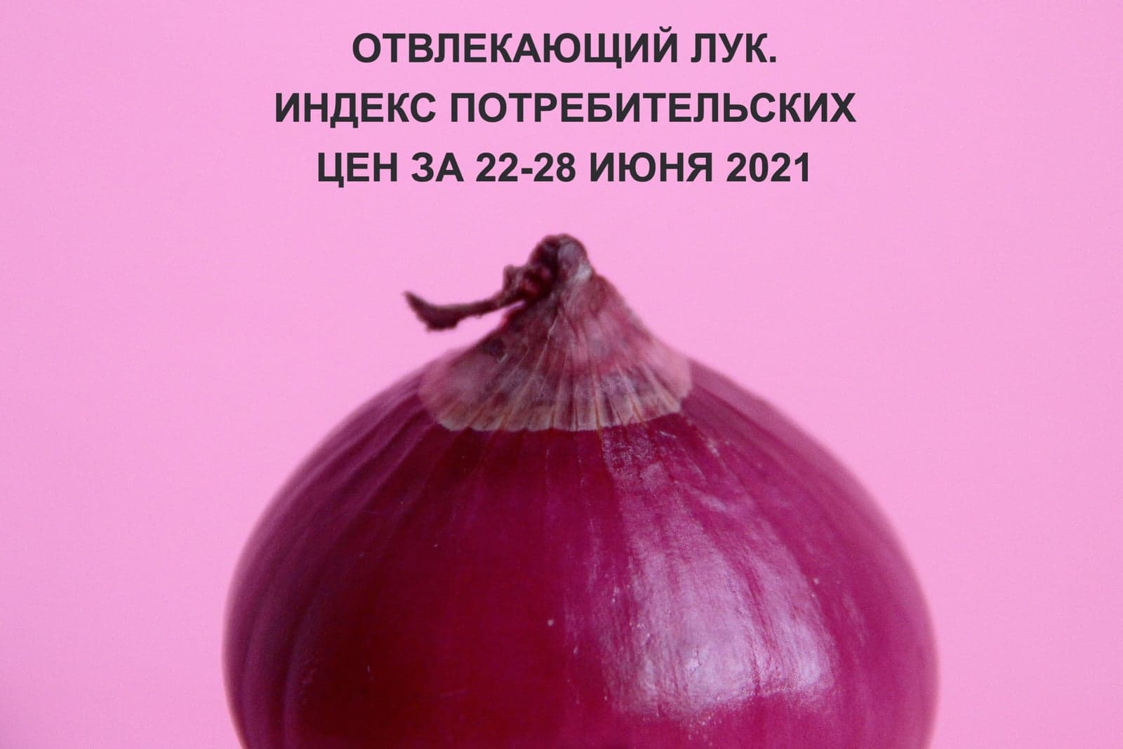 ОТВЛЕКАЮЩИЙ ЛУК. ИНДЕКС ПОТРЕБИТЕЛЬСКИХ ЦЕН ЗА 22-28 ИЮНЯ 2021