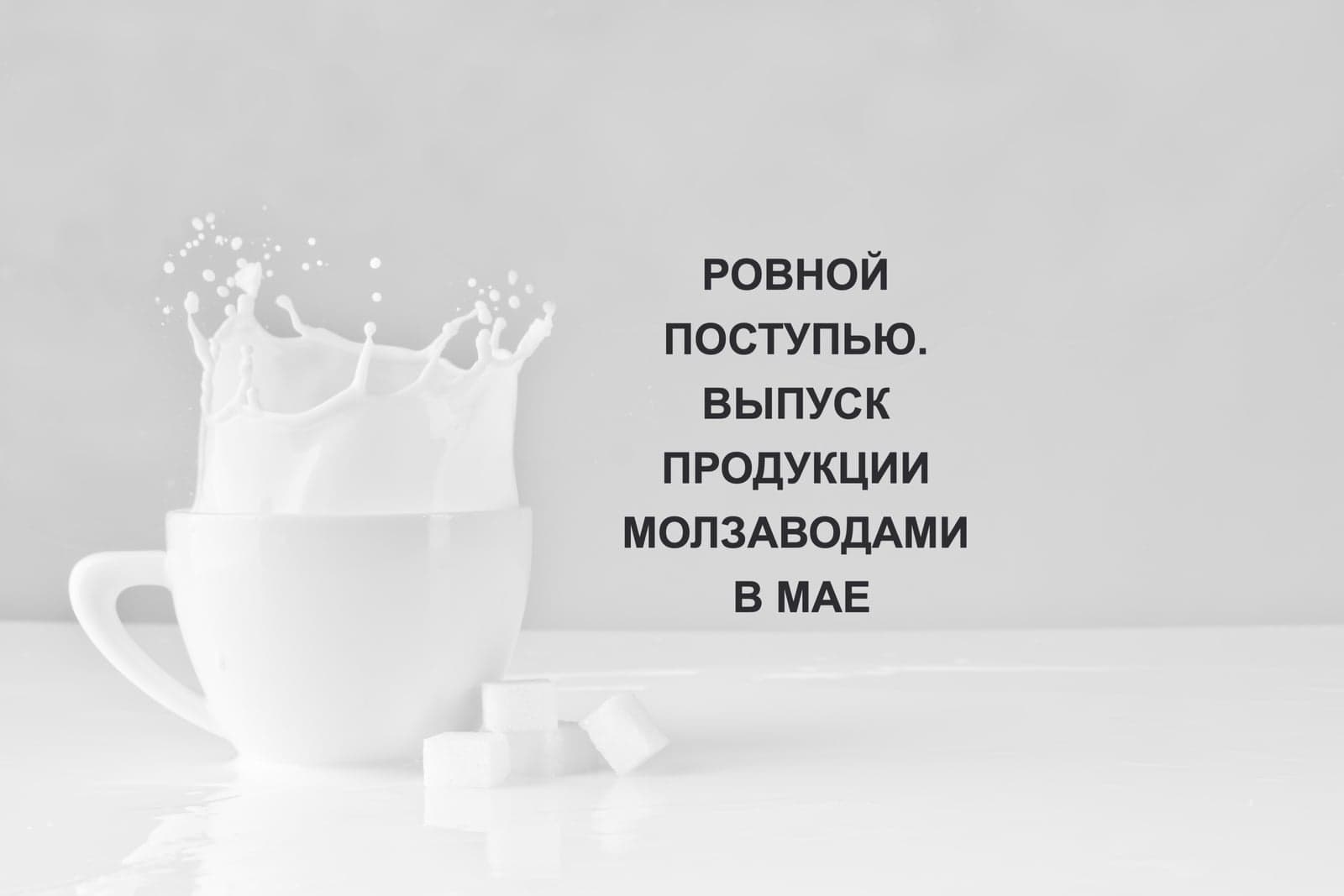 РОВНОЙ ПОСТУПЬЮ. ВЫПУСК ПРОДУКЦИИ МОЛЗАВОДАМИ В МАЕ