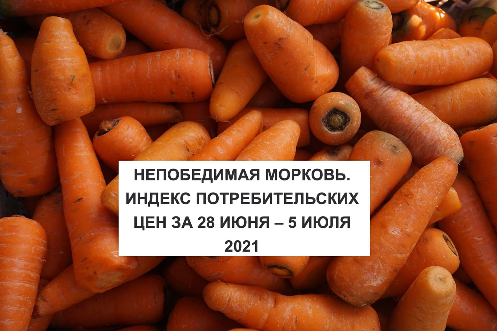 НЕПОБЕДИМАЯ МОРКОВЬ. ИНДЕКС ПОТРЕБИТЕЛЬСКИХ ЦЕН ЗА 28 ИЮНЯ – 5 ИЮЛЯ 2021