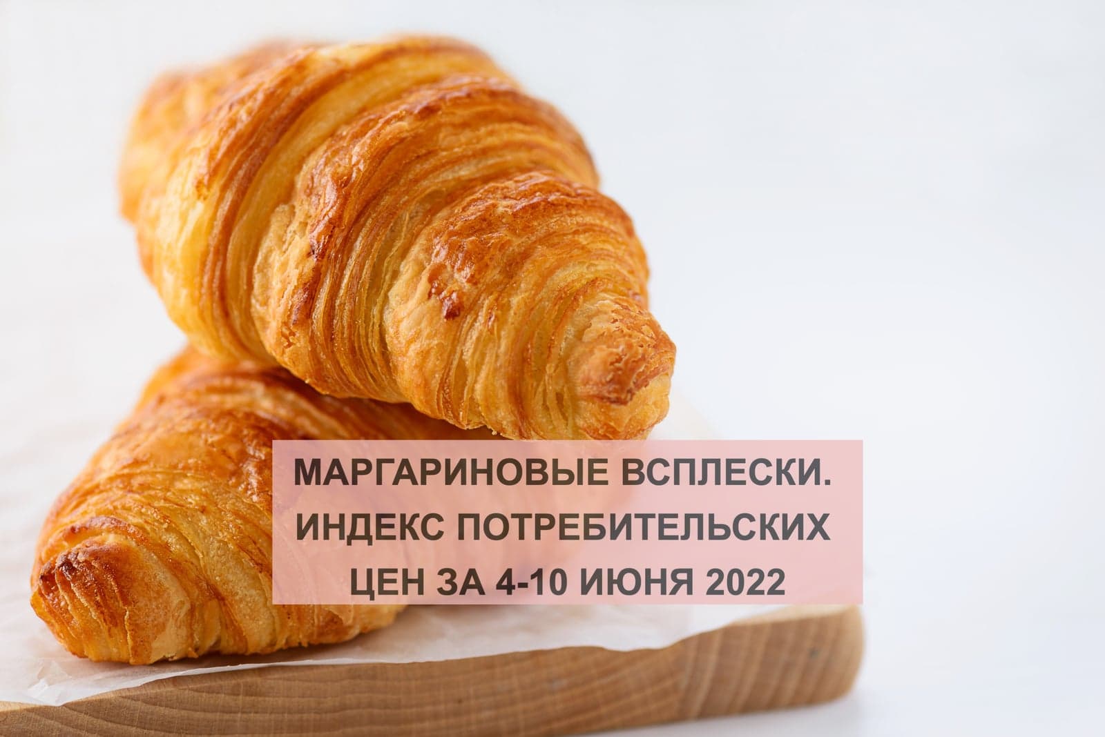 МАРГАРИНОВЫЕ ВСПЛЕСКИ. ИНДЕКС ПОТРЕБИТЕЛЬСКИХ ЦЕН ЗА 4-10 ИЮНЯ 2022