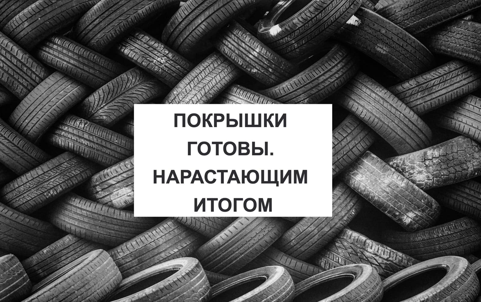 ПОКРЫШКИ ГОТОВЫ. НАРАСТАЮЩИМ ИТОГОМ
